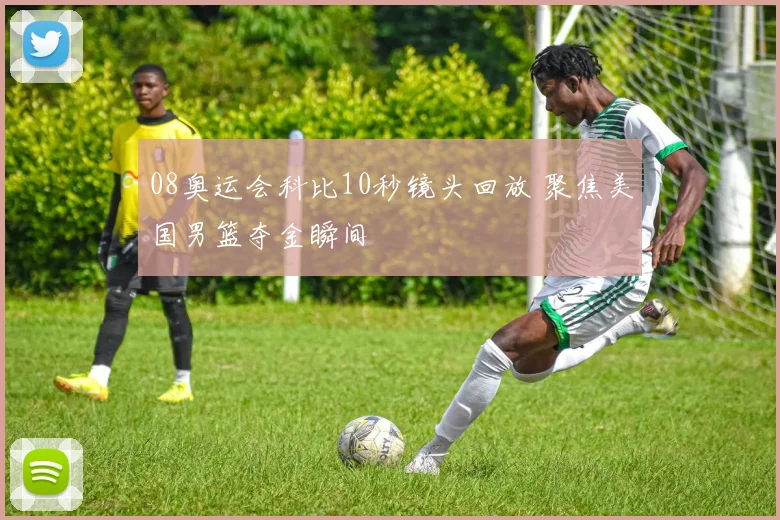 08奥运会科比10秒镜头回放 聚焦美国男篮夺金瞬间