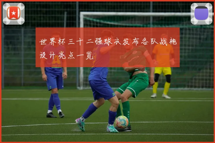 世界杯三十二强球衣发布各队战袍设计亮点一览
