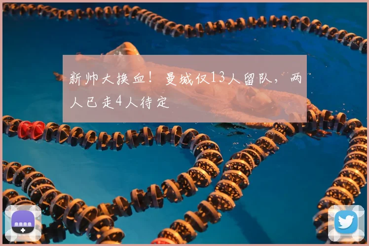 新帅大换血！曼城仅13人留队，两人已走4人待定