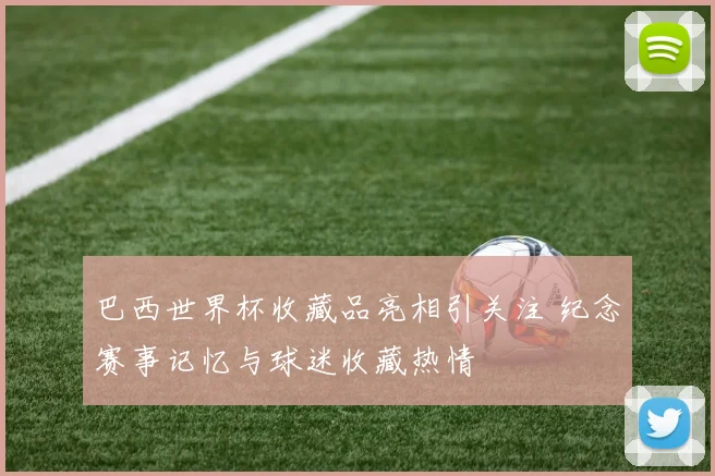 巴西世界杯收藏品亮相引关注 纪念赛事记忆与球迷收藏热情