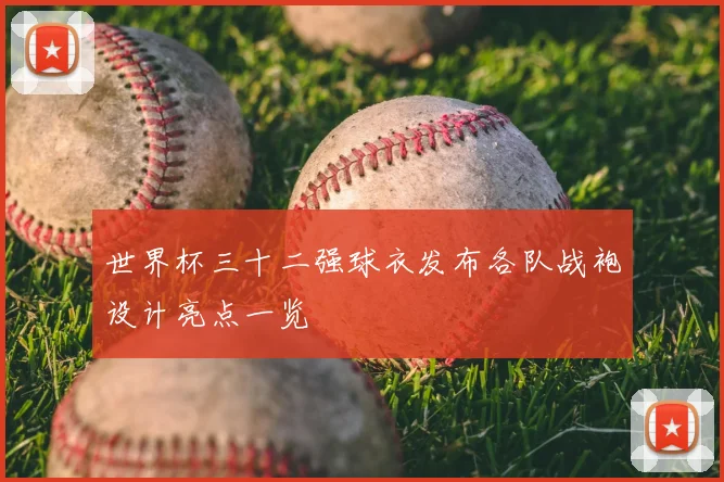 世界杯三十二强球衣发布各队战袍设计亮点一览